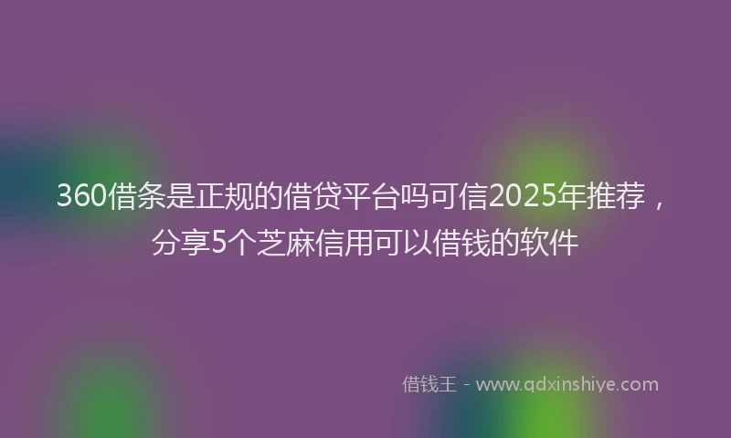 360借条是正规的借贷平台吗可信2025年推荐,分享5个芝麻信用可以借钱的软件