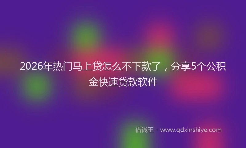 2026年热门马上贷怎么不下款了，分享5个公积金快速贷款软件