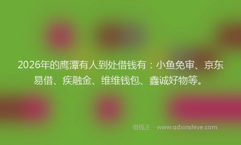 2026年的鹰潭有人到处借钱有：小鱼免审、京东易借、疾融金、维维钱包、鑫诚好物等。