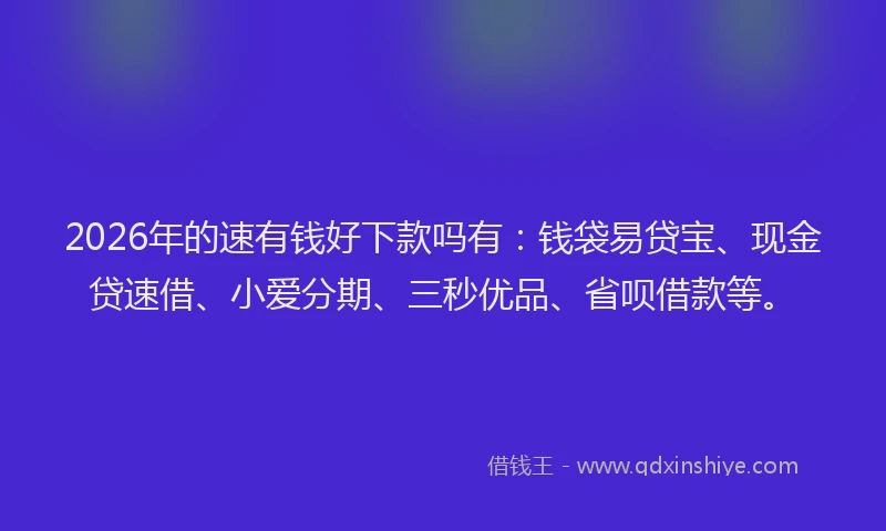 2026年的速有钱好下款吗有：钱袋易贷宝、现金贷速借、小爱分期、三秒优品、省呗借款等。