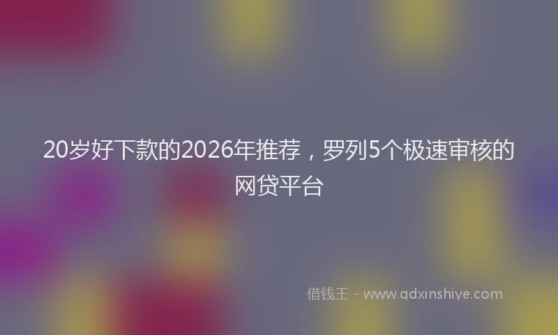 20岁好下款的2026年推荐，罗列5个极速审核的网贷平台