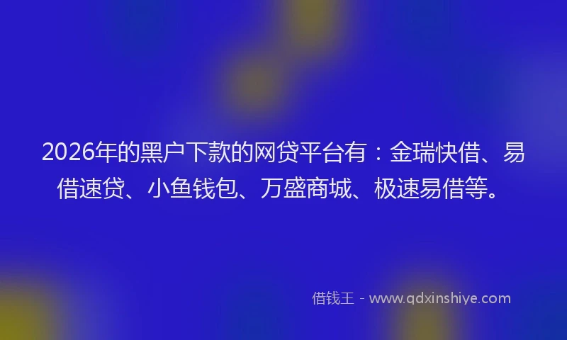2026年的黑户下款的网贷平台有：金瑞快借、易借速贷、小鱼钱包、万盛商城、极速易借等。