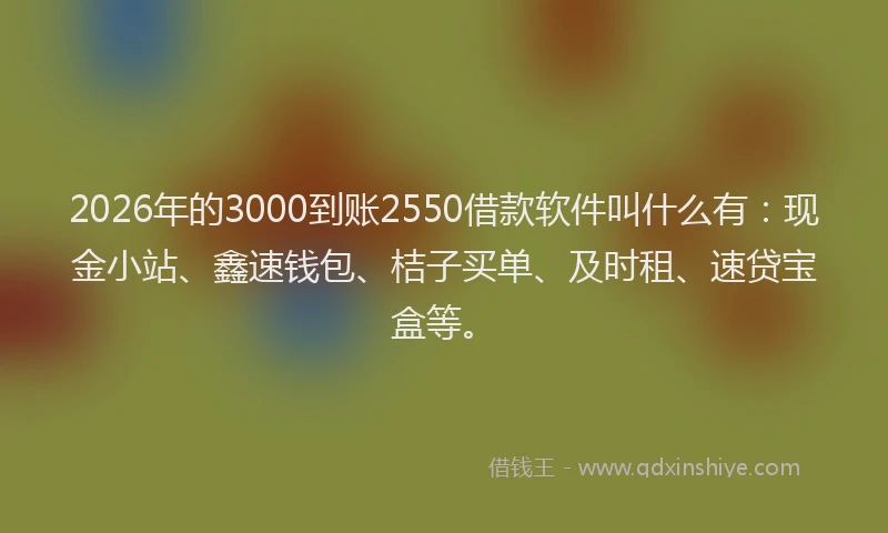 2026年的3000到账2550借款软件叫什么有：现金小站、鑫速钱包、桔子买单、及时租、速贷宝盒等。