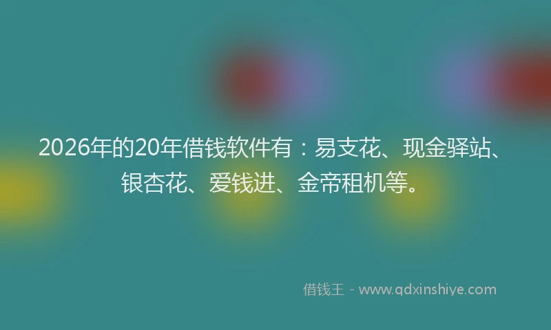 2026年的20年借钱软件有：易支花、现金驿站、银杏花、爱钱进、金帝租机等。