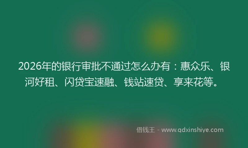 2026年的银行审批不通过怎么办有：惠众乐、银河好租、闪贷宝速融、钱站速贷、享来花等。