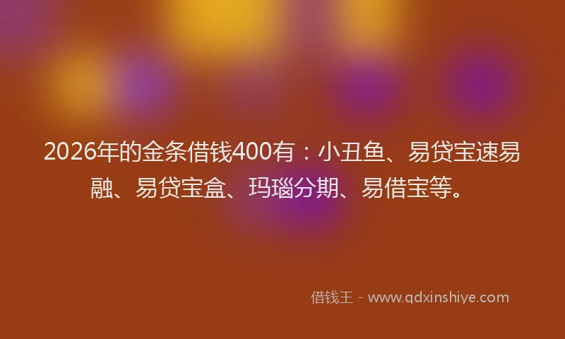 2026年的金条借钱400有：小丑鱼、易贷宝速易融、易贷宝盒、玛瑙分期、易借宝等。