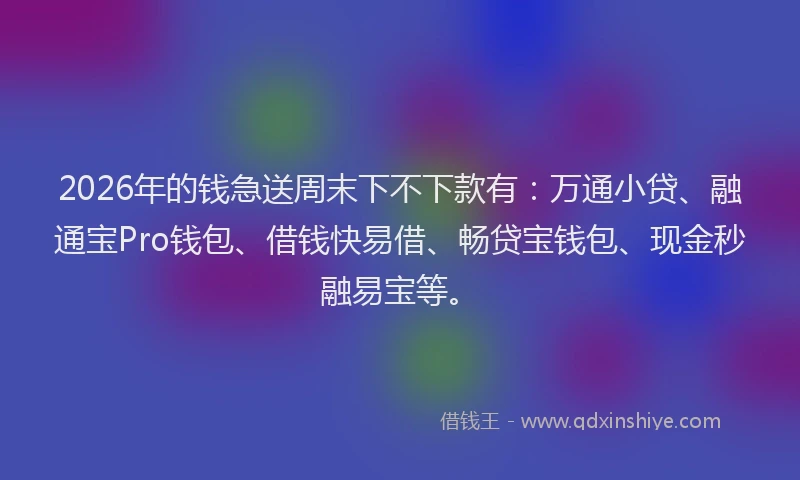 2026年的钱急送周末下不下款有:万通小贷、融通宝Pro钱包、借钱快易借、畅贷宝钱包、现金秒融易宝等。