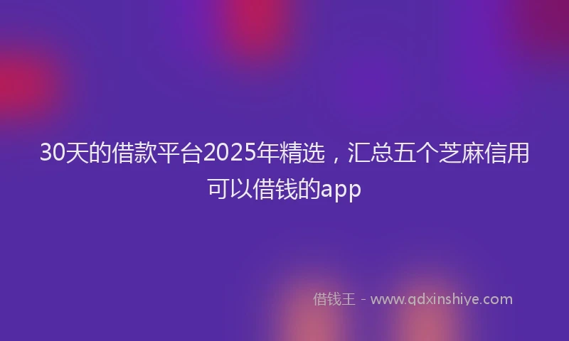 30天的借款平台2025年精选，汇总五个芝麻信用可以借钱的app