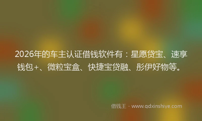 2026年的车主认证借钱软件有：星愿贷宝、速享钱包+、微粒宝盒、快捷宝贷融、彤伊好物等。