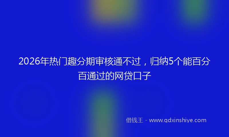 2026年热门趣分期审核通不过，归纳5个能百分百通过的网贷口子