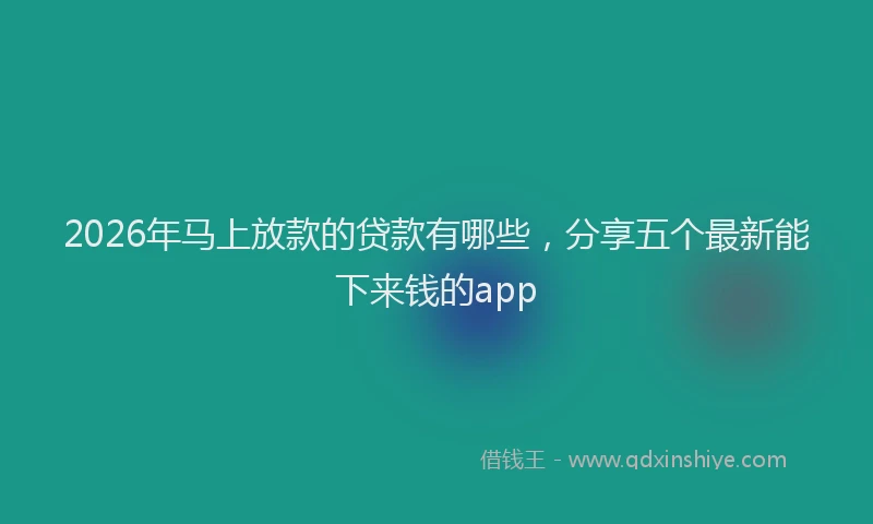 2026年马上放款的贷款有哪些，分享五个最新能下来钱的app