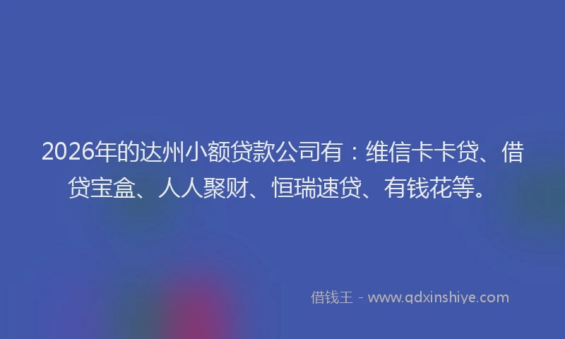 2026年的达州小额贷款公司有：维信卡卡贷、借贷宝盒、人人聚财、恒瑞速贷、有钱花等。