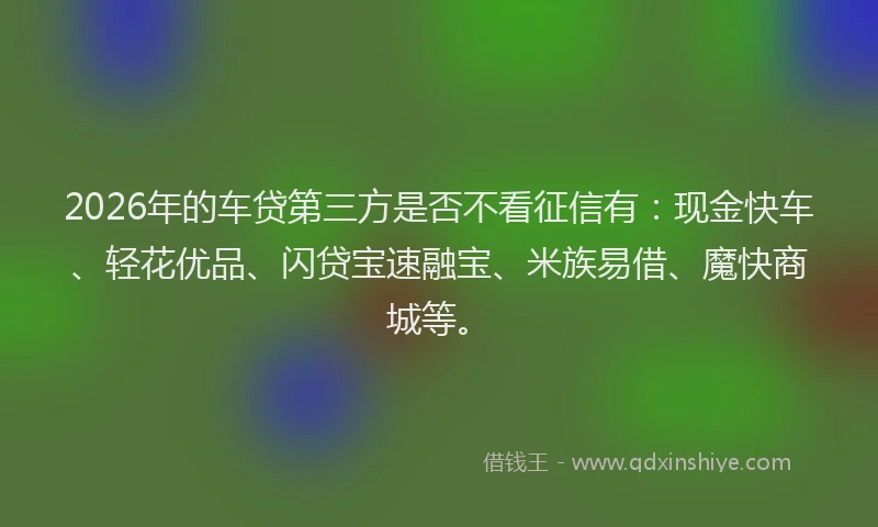 2026年的车贷第三方是否不看征信有：现金快车、轻花优品、闪贷宝速融宝、米族易借、魔快商城等。