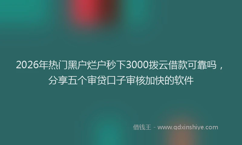 2026年热门黑户烂户秒下3000拨云借款可靠吗，分享五个审贷口子审核加快的软件