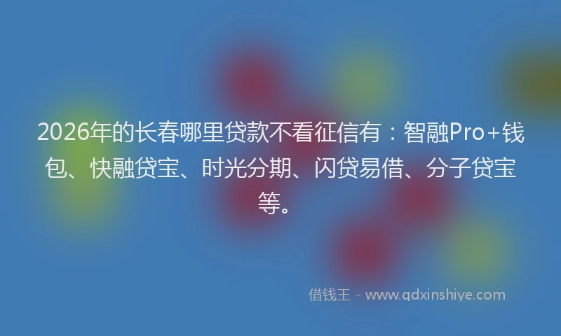 2026年的长春哪里贷款不看征信有：智融Pro+钱包、快融贷宝、时光分期、闪贷易借、分子贷宝等。