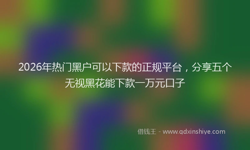 2026年热门黑户可以下款的正规平台，分享五个无视黑花能下款一万元口子