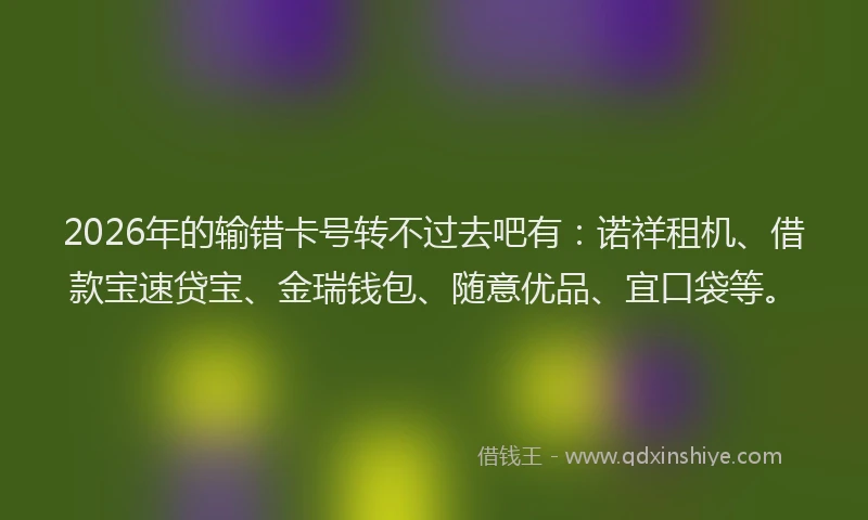 2026年的输错卡号转不过去吧有：诺祥租机、借款宝速贷宝、金瑞钱包、随意优品、宜口袋等。