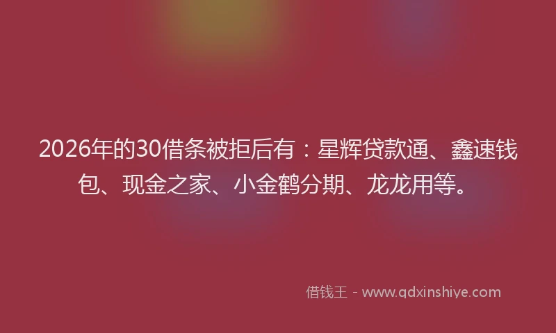 2026年的30借条被拒后有：星辉贷款通、鑫速钱包、现金之家、小金鹤分期、龙龙用等。