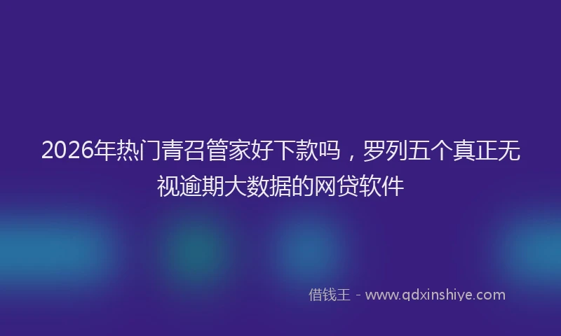 2026年热门青召管家好下款吗，罗列五个真正无视逾期大数据的网贷软件