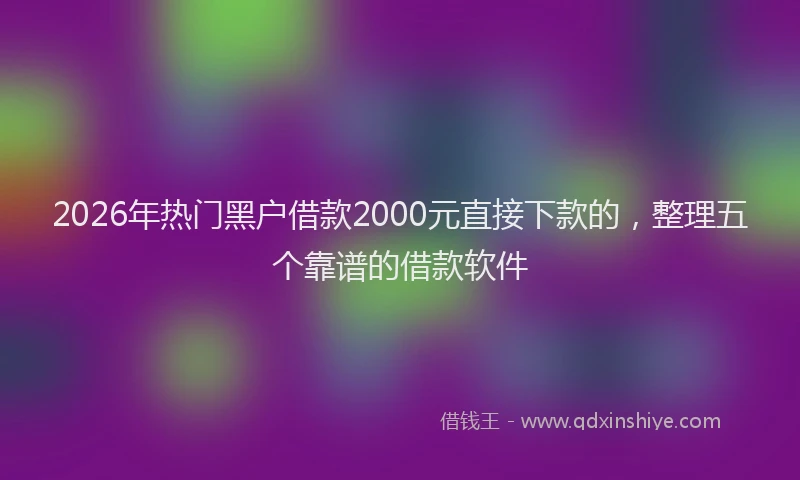 2026年热门黑户借款2000元直接下款的，整理五个靠谱的借款软件