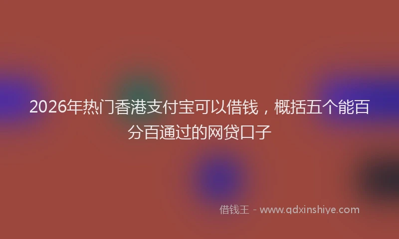 2026年热门香港支付宝可以借钱,概括五个能百分百通过的网贷口子