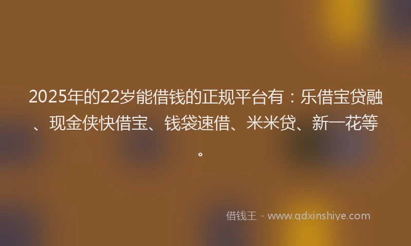2025年的22岁能借钱的正规平台有：乐借宝贷融、现金侠快借宝、钱袋速借、米米贷、新一花等。