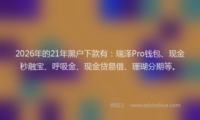 2026年的21年黑户下款有：瑞泽Pro钱包、现金秒融宝、呼吸金、现金贷易借、珊瑚分期等。