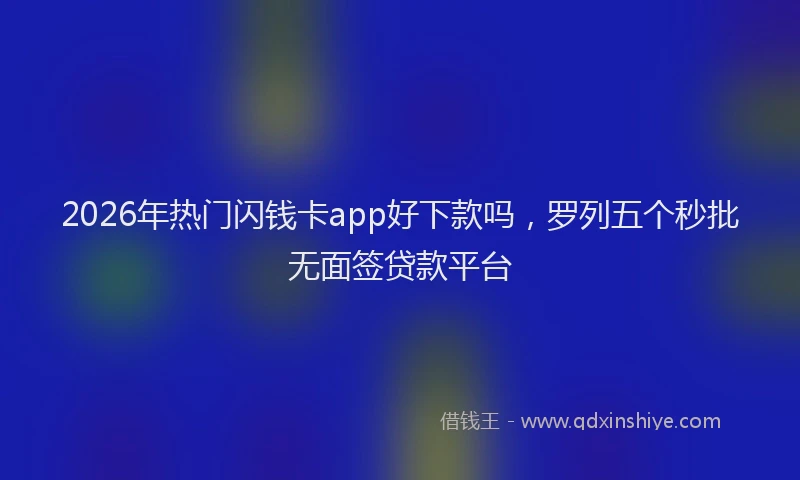 2026年热门闪钱卡app好下款吗，罗列五个秒批无面签贷款平台