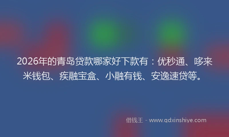 2026年的青岛贷款哪家好下款有：优秒通、哆来米钱包、疾融宝盒、小融有钱、安逸速贷等。