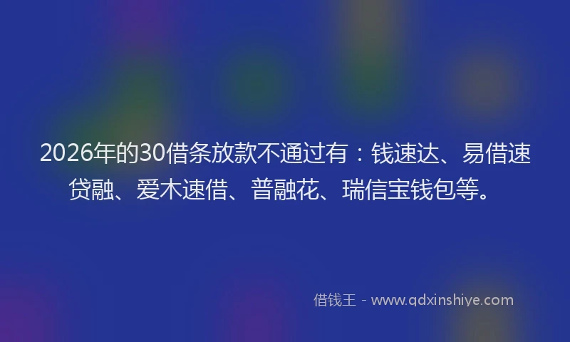 2026年的30借条放款不通过有：钱速达、易借速贷融、爱木速借、普融花、瑞信宝钱包等。