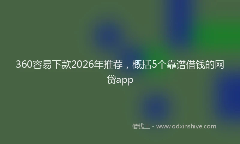 360容易下款2026年推荐，概括5个靠谱借钱的网贷app