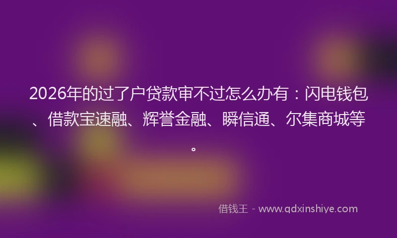 2026年的过了户贷款审不过怎么办有：闪电钱包、借款宝速融、辉誉金融、瞬信通、尔集商城等。