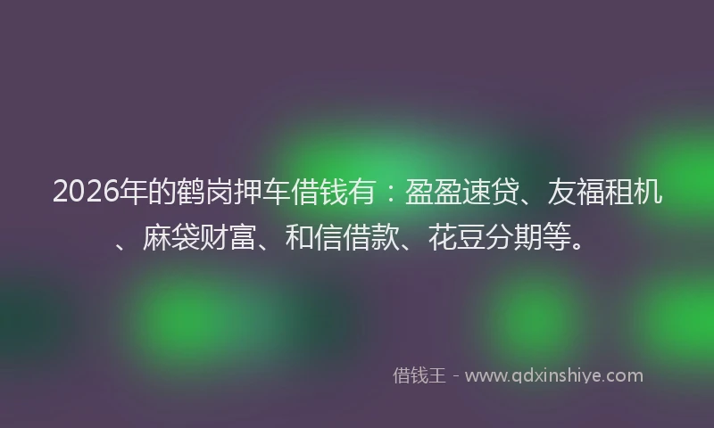 2026年的鹤岗押车借钱有：盈盈速贷、友福租机、麻袋财富、和信借款、花豆分期等。