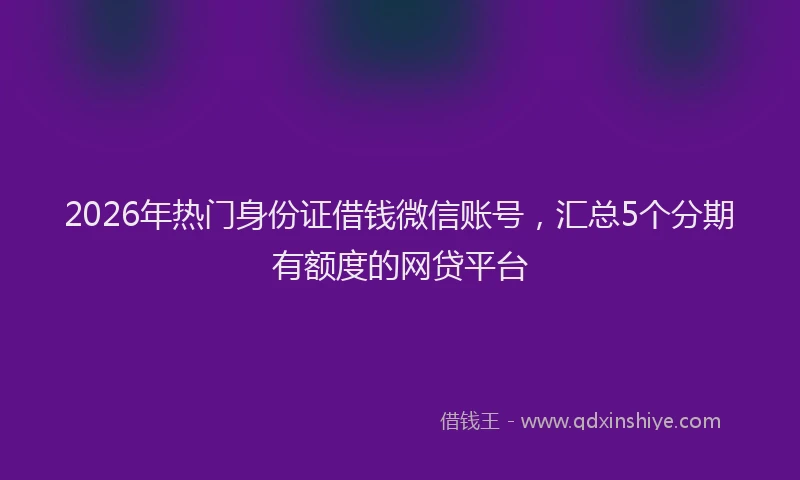 2026年热门身份证借钱微信账号，汇总5个分期有额度的网贷平台