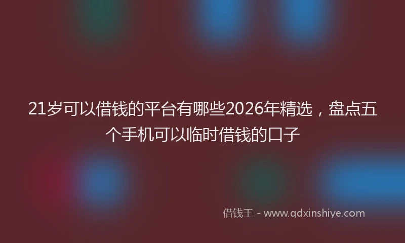 21岁可以借钱的平台有哪些2026年精选，盘点五个手机可以临时借钱的口子