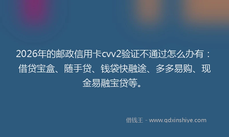 2026年的邮政信用卡cvv2验证不通过怎么办有：借贷宝盒、随手贷、钱袋快融途、多多易购、现金易融宝贷等。