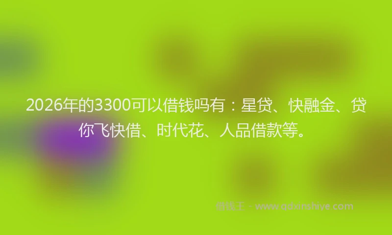 2026年的3300可以借钱吗有：星贷、快融金、贷你飞快借、时代花、人品借款等。