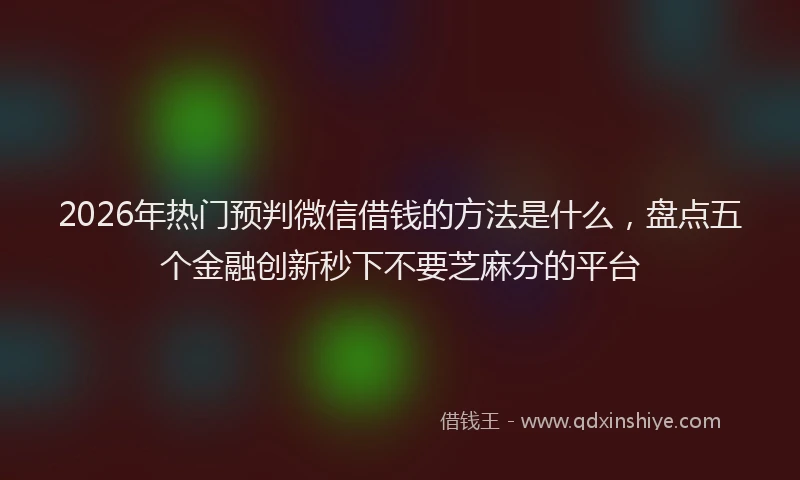 2026年热门预判微信借钱的方法是什么，盘点五个金融创新秒下不要芝麻分的平台