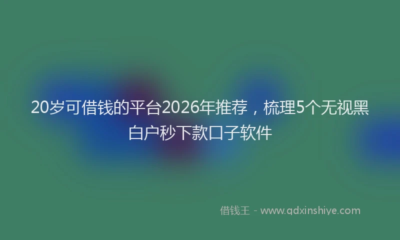 20岁可借钱的平台2026年推荐，梳理5个无视黑白户秒下款口子软件