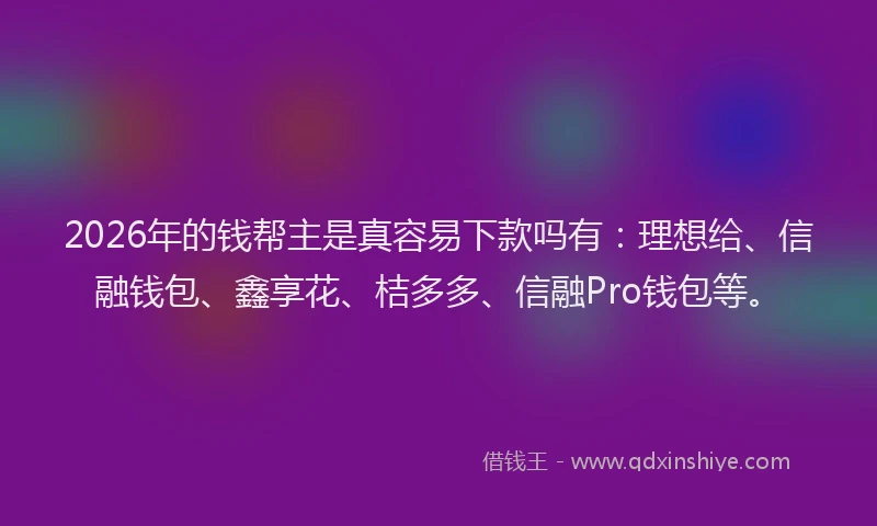 2026年的钱帮主是真容易下款吗有：理想给、信融钱包、鑫享花、桔多多、信融Pro钱包等。