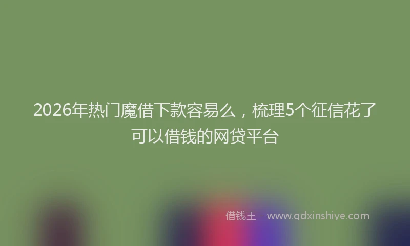 2026年热门魔借下款容易么，梳理5个征信花了可以借钱的网贷平台