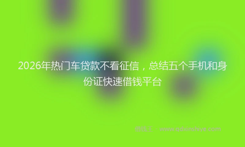 2026年热门车贷款不看征信，总结五个手机和身份证快速借钱平台