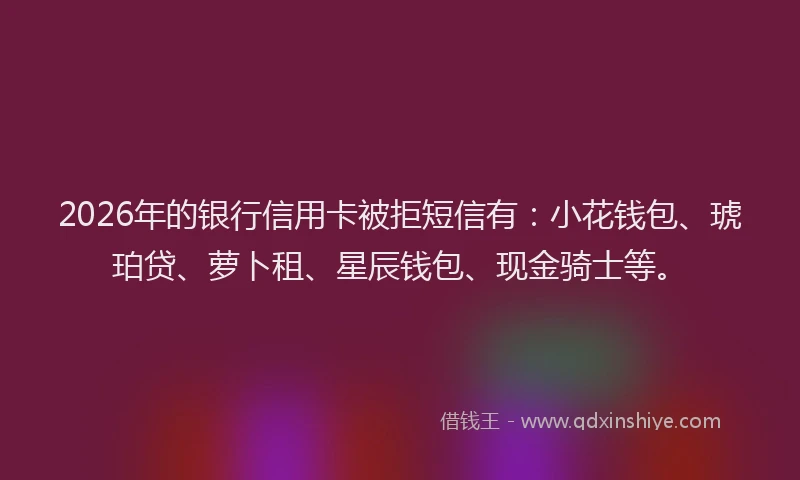 2026年的银行信用卡被拒短信有：小花钱包、琥珀贷、萝卜租、星辰钱包、现金骑士等。