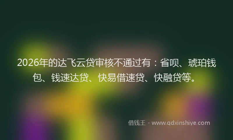 2026年的达飞云贷审核不通过有:省呗、琥珀钱包、钱速达贷、快易借速贷、快融贷等。