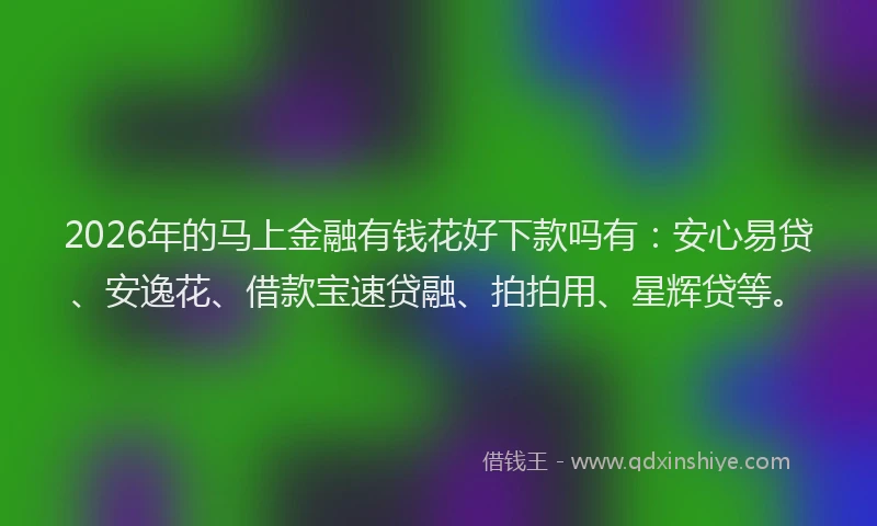 2026年的马上金融有钱花好下款吗有：安心易贷、安逸花、借款宝速贷融、拍拍用、星辉贷等。