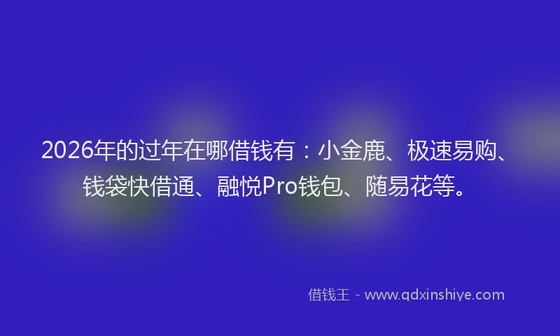 2026年的过年在哪借钱有：小金鹿、极速易购、钱袋快借通、融悦Pro钱包、随易花等。