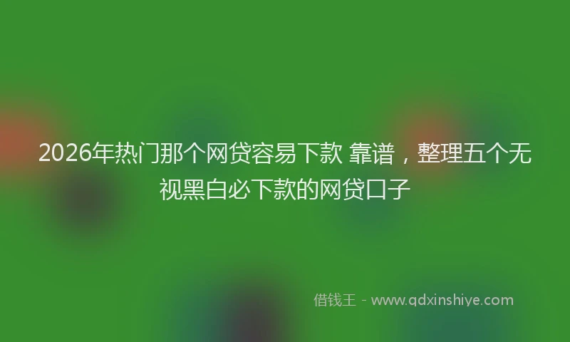 2026年热门那个网贷容易下款 靠谱，整理五个无视黑白必下款的网贷口子