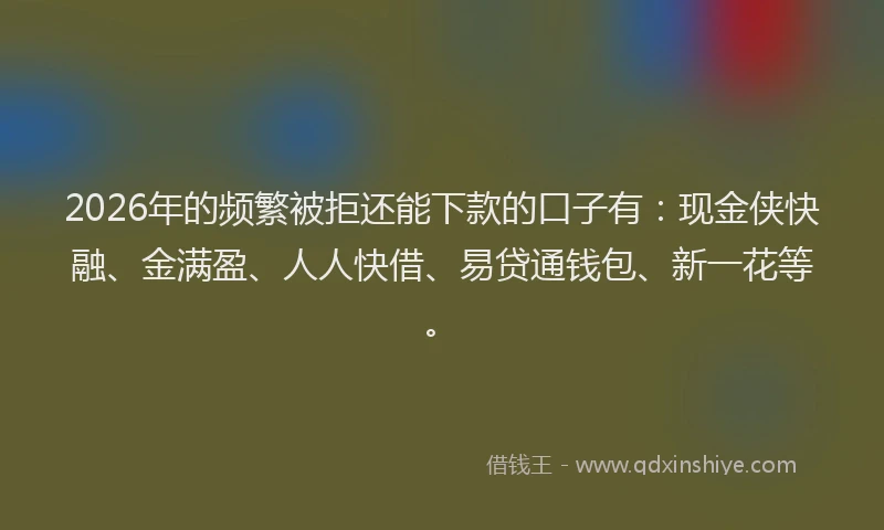 2026年的频繁被拒还能下款的口子有:现金侠快融、金满盈、人人快借、易贷通钱包、新一花等。