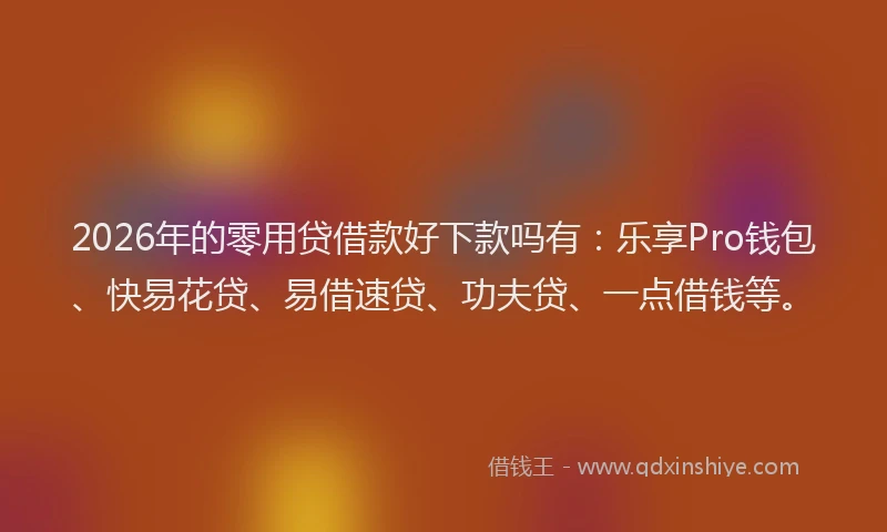 2026年的零用贷借款好下款吗有：乐享Pro钱包、快易花贷、易借速贷、功夫贷、一点借钱等。