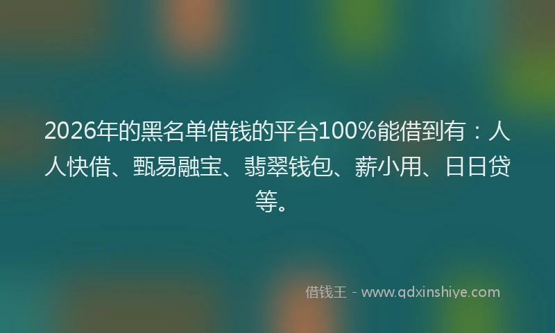 2026年的黑名单借钱的平台100%能借到有：人人快借、甄易融宝、翡翠钱包、薪小用、日日贷等。